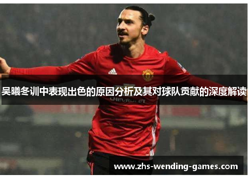 吴曦冬训中表现出色的原因分析及其对球队贡献的深度解读