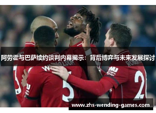 阿劳霍与巴萨续约谈判内幕揭示：背后博弈与未来发展探讨