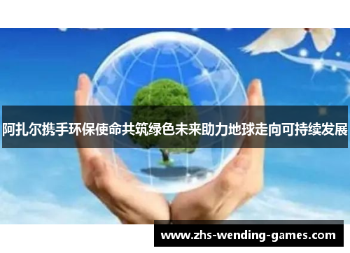 阿扎尔携手环保使命共筑绿色未来助力地球走向可持续发展