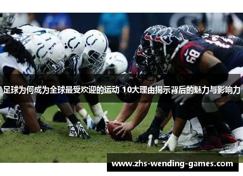 足球为何成为全球最受欢迎的运动 10大理由揭示背后的魅力与影响力